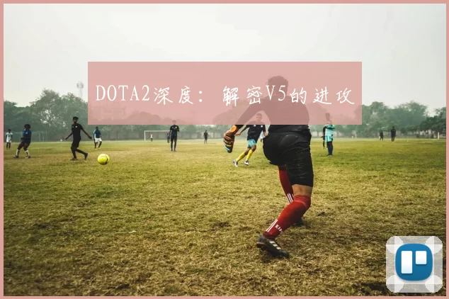 DOTA2深度：解密V5的进攻
