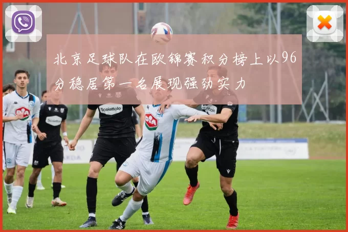 北京足球队在欧锦赛积分榜上以96分稳居第一名展现强劲实力