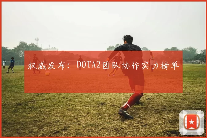权威发布：DOTA2团队协作实力榜单