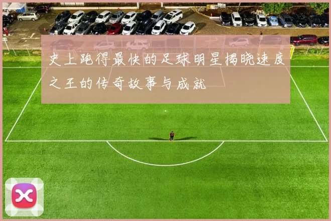 史上跑得最快的足球明星揭晓速度之王的传奇故事与成就