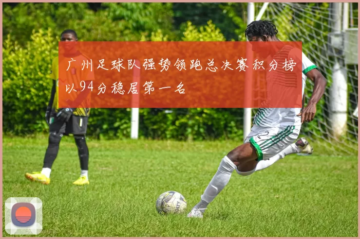 广州足球队强势领跑总决赛积分榜以94分稳居第一名