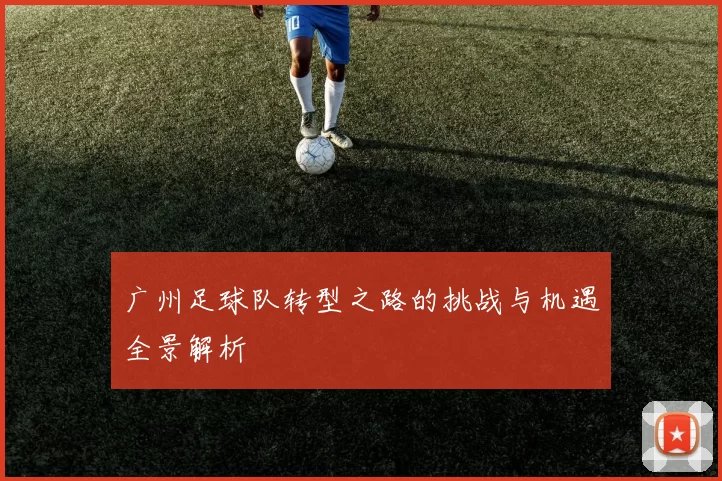 广州足球队转型之路的挑战与机遇全景解析