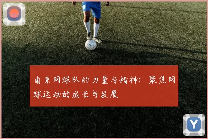 南京网球队的力量与精神：聚焦网球运动的成长与发展