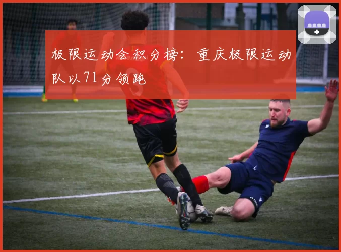 极限运动会积分榜：重庆极限运动队以71分领跑