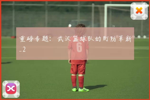 重磅专题：武汉篮球队的盯防革新_2