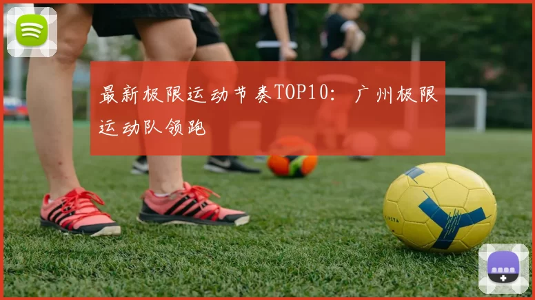 最新极限运动节奏TOP10：广州极限运动队领跑