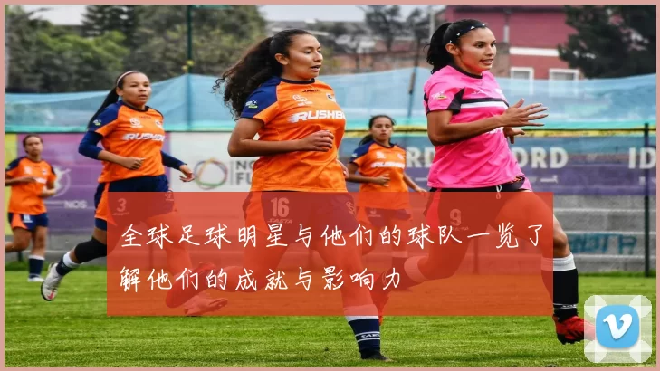 全球足球明星与他们的球队一览了解他们的成就与影响力