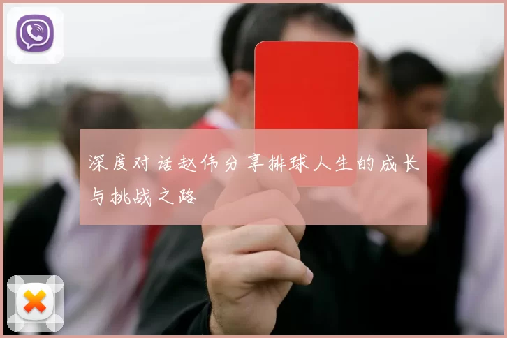 深度对话赵伟分享排球人生的成长与挑战之路